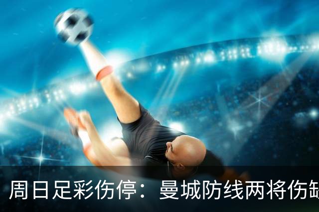 周日足彩伤停：曼城防线两将伤缺 阿森纳失6主力